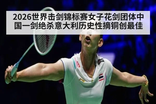 2026世界击剑锦标赛女子花剑团体中国一剑绝杀意大利历史性摘铜创最佳