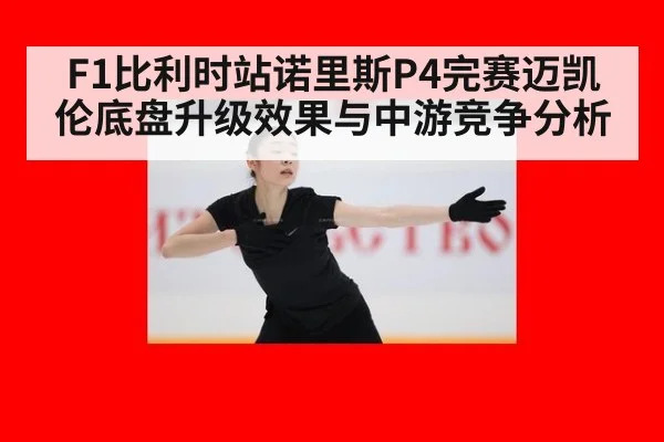 F1比利时站诺里斯P4完赛迈凯伦底盘升级效果与中游竞争分析