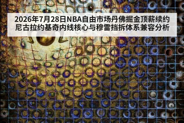 2026年7月28日NBA自由市场丹佛掘金顶薪续约尼古拉约基奇内线核心与穆雷挡拆体系兼容分析