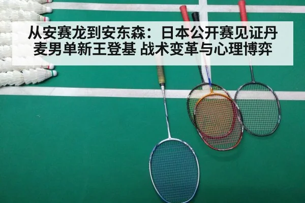 从安赛龙到安东森:日本公开赛见证丹麦男单新王登基 战术变革与心理博弈